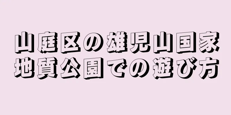 山庭区の雄児山国家地質公園での遊び方