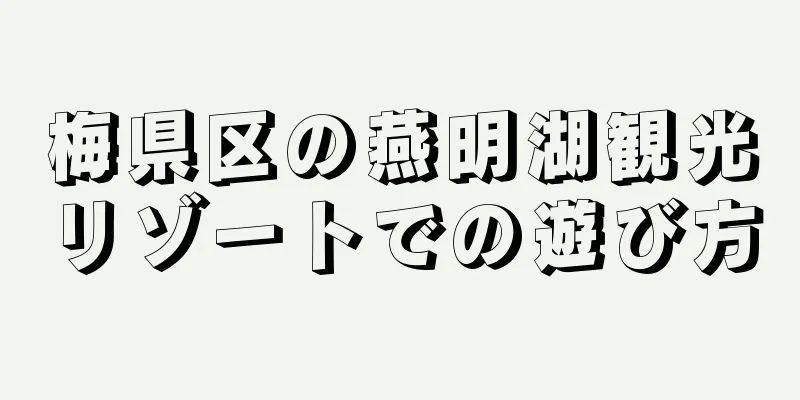 梅県区の燕明湖観光リゾートでの遊び方
