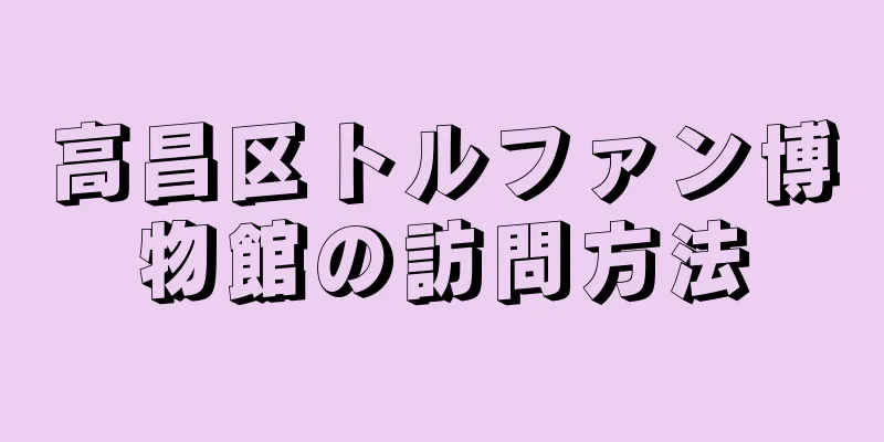 高昌区トルファン博物館の訪問方法