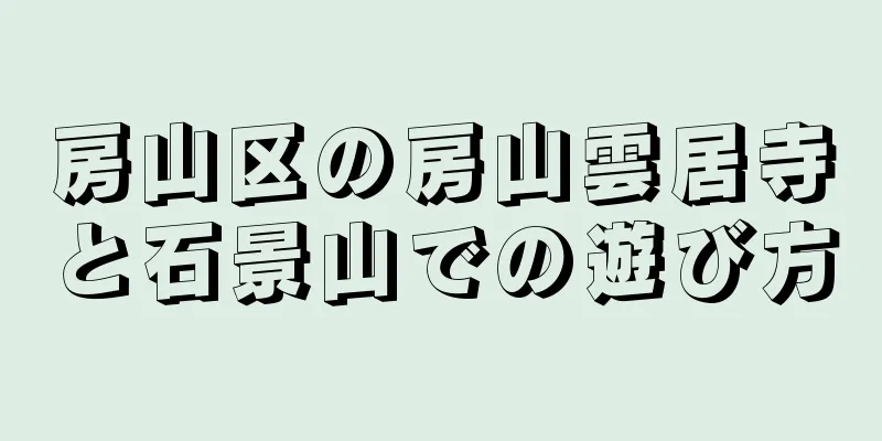 房山区の房山雲居寺と石景山での遊び方