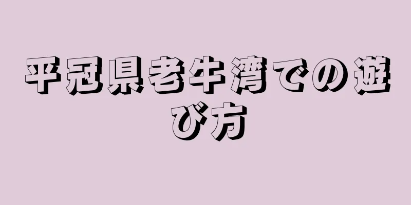 平冠県老牛湾での遊び方