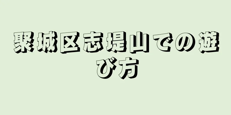 聚城区志堤山での遊び方