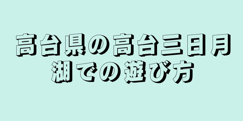 高台県の高台三日月湖での遊び方