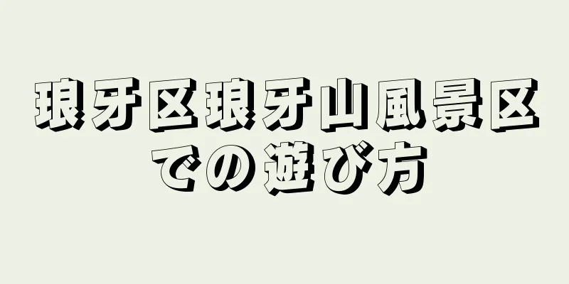 琅牙区琅牙山風景区での遊び方