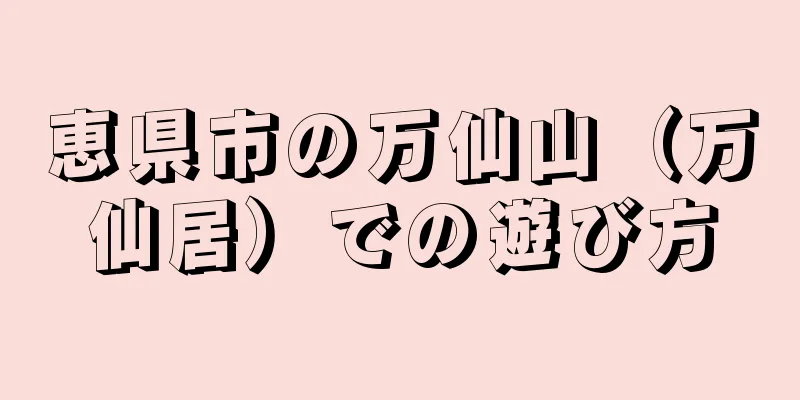 恵県市の万仙山（万仙居）での遊び方
