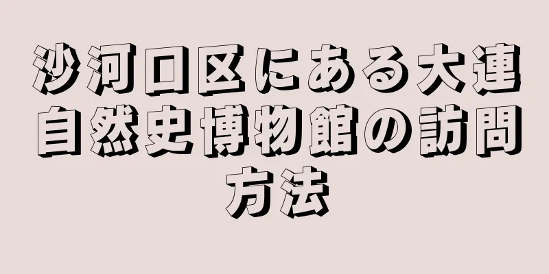 沙河口区にある大連自然史博物館の訪問方法