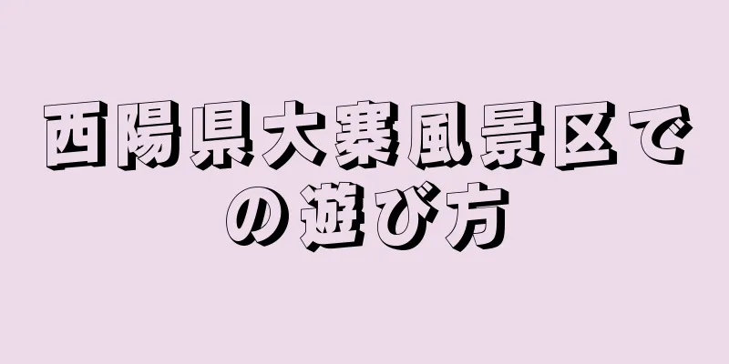 西陽県大寨風景区での遊び方