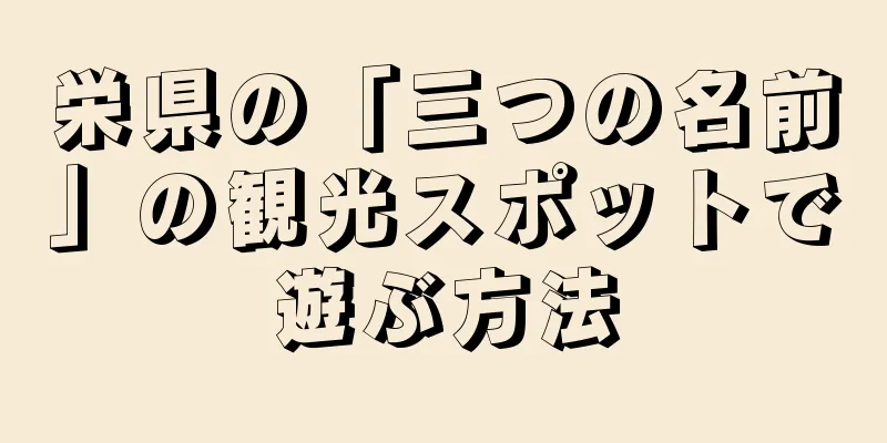 栄県の「三つの名前」の観光スポットで遊ぶ方法