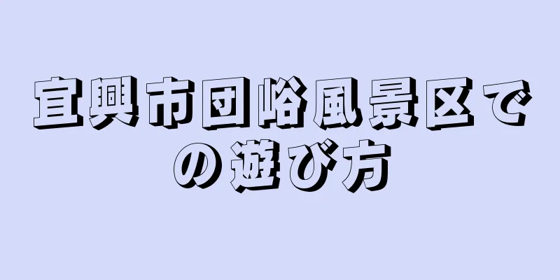 宜興市団峪風景区での遊び方
