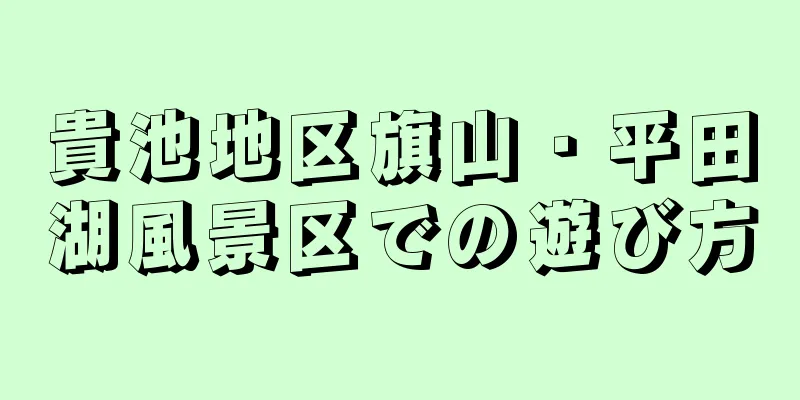 貴池地区旗山・平田湖風景区での遊び方
