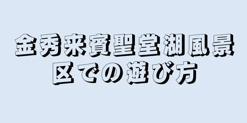 金秀来賓聖堂湖風景区での遊び方