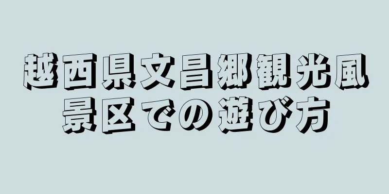越西県文昌郷観光風景区での遊び方