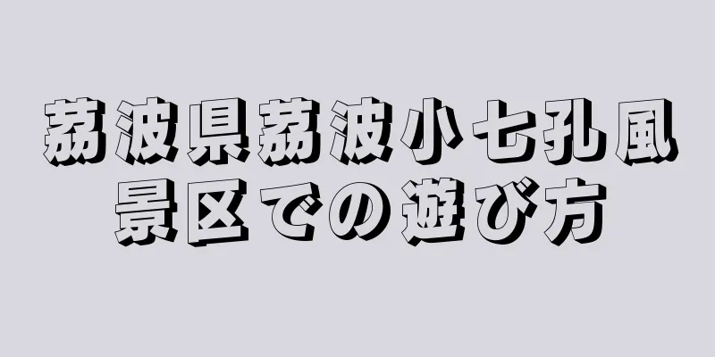 茘波県茘波小七孔風景区での遊び方