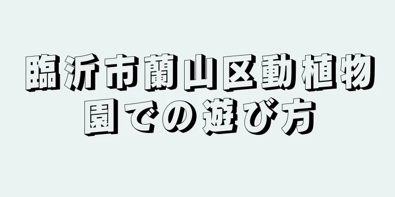 臨沂市蘭山区動植物園での遊び方