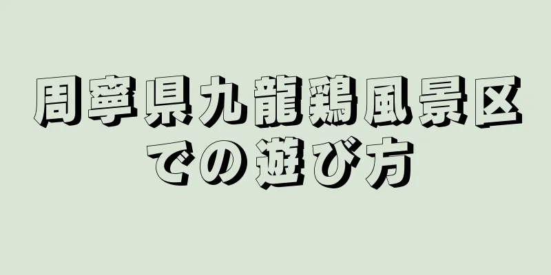 周寧県九龍鶏風景区での遊び方