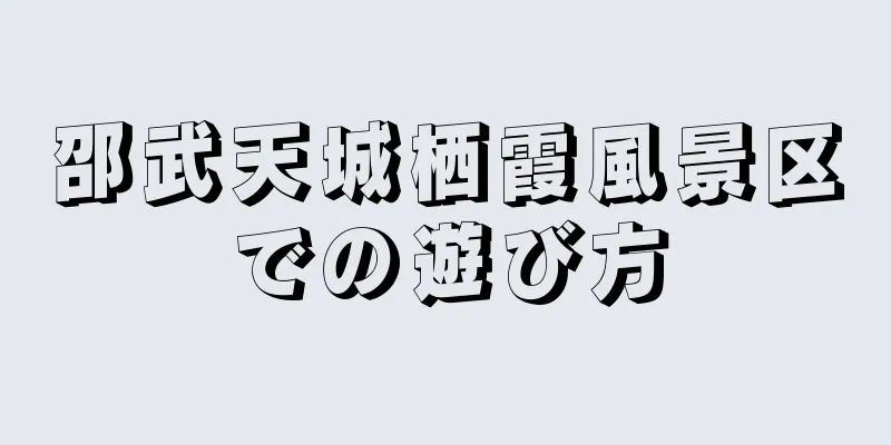 邵武天城栖霞風景区での遊び方