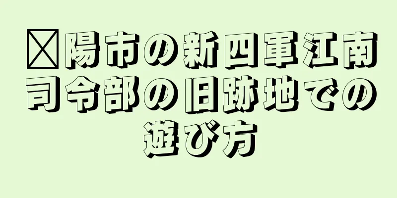 溧陽市の新四軍江南司令部の旧跡地での遊び方