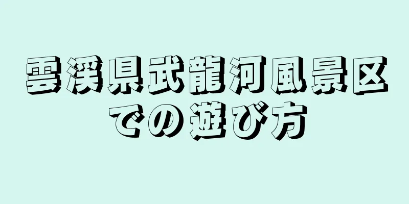雲渓県武龍河風景区での遊び方