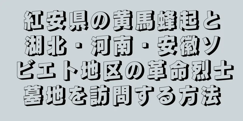 紅安県の黄馬蜂起と湖北・河南・安徽ソビエト地区の革命烈士墓地を訪問する方法