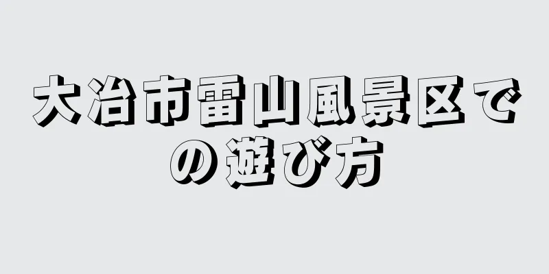大冶市雷山風景区での遊び方