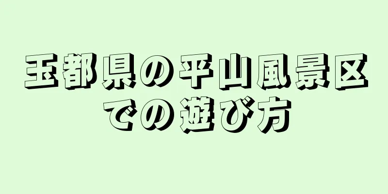 玉都県の平山風景区での遊び方
