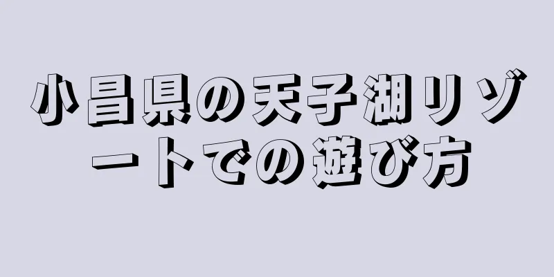 小昌県の天子湖リゾートでの遊び方