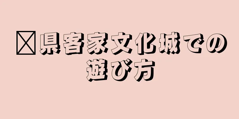 贛県客家文化城での遊び方