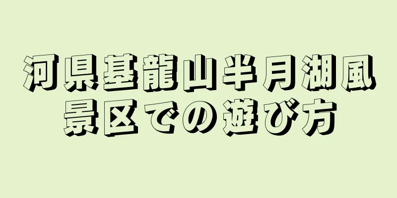 河県基龍山半月湖風景区での遊び方