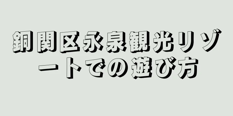銅関区永泉観光リゾートでの遊び方