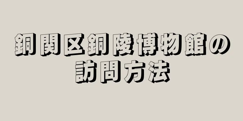銅関区銅陵博物館の訪問方法