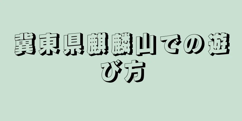 冀東県麒麟山での遊び方