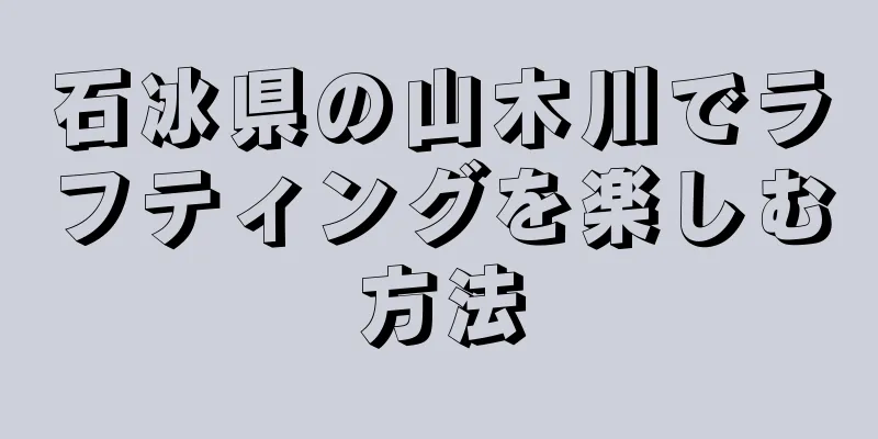 石冰県の山木川でラフティングを楽しむ方法