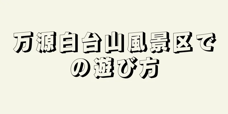 万源白台山風景区での遊び方