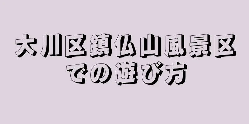 大川区鎮仏山風景区での遊び方