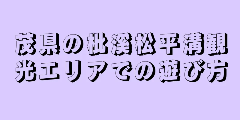 茂県の枇溪松平溝観光エリアでの遊び方