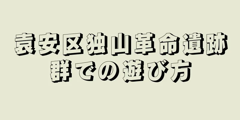 袁安区独山革命遺跡群での遊び方