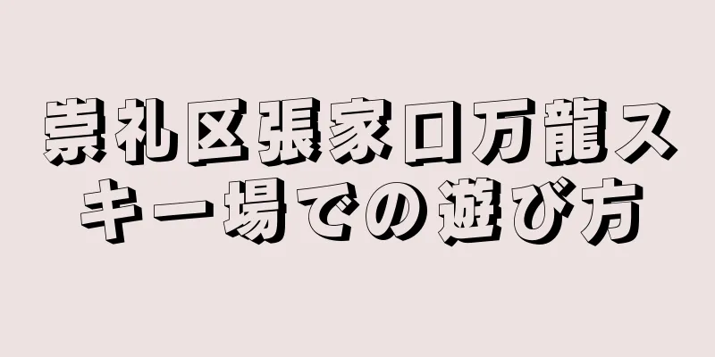 崇礼区張家口万龍スキー場での遊び方