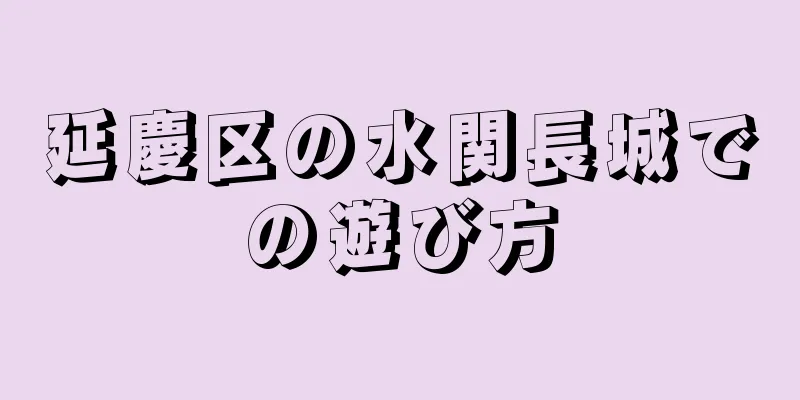 延慶区の水関長城での遊び方