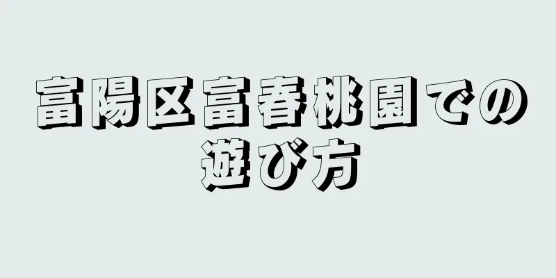 富陽区富春桃園での遊び方