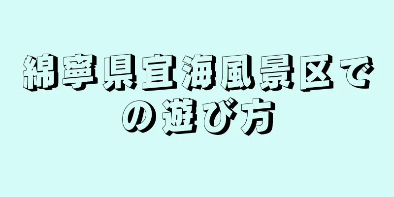 綿寧県宜海風景区での遊び方