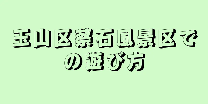玉山区蔡石風景区での遊び方