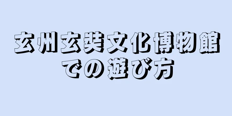 玄州玄奘文化博物館での遊び方