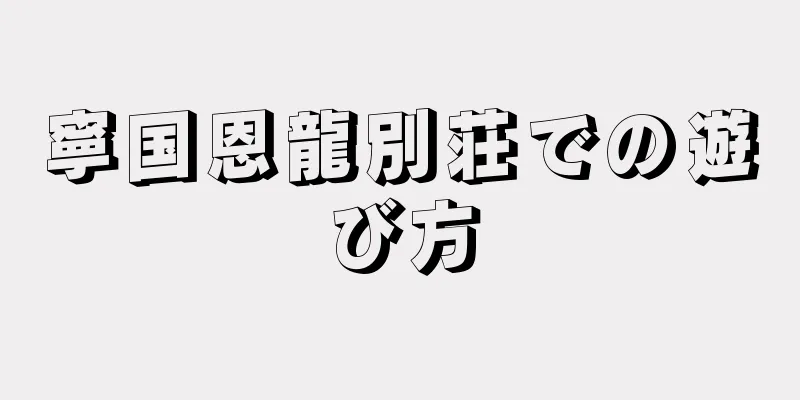 寧国恩龍別荘での遊び方