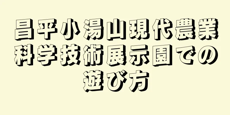 昌平小湯山現代農業科学技術展示園での遊び方