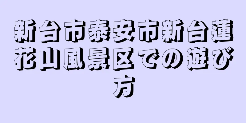 新台市泰安市新台蓮花山風景区での遊び方
