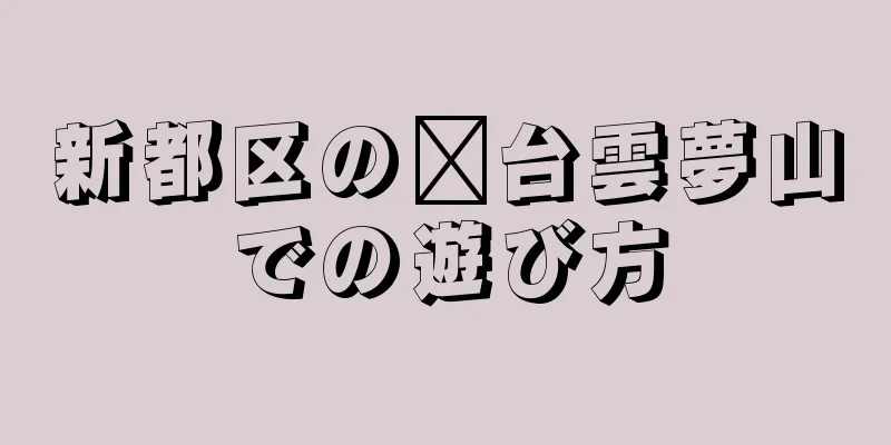 新都区の邢台雲夢山での遊び方