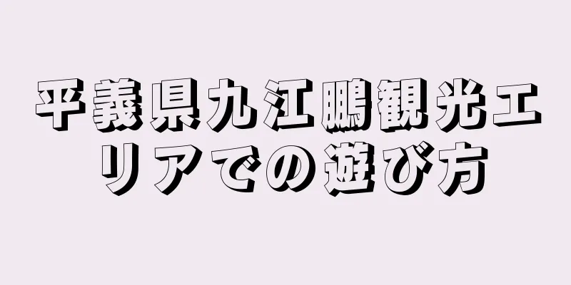 平義県九江鵬観光エリアでの遊び方