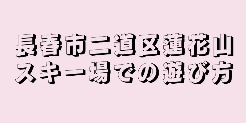 長春市二道区蓮花山スキー場での遊び方
