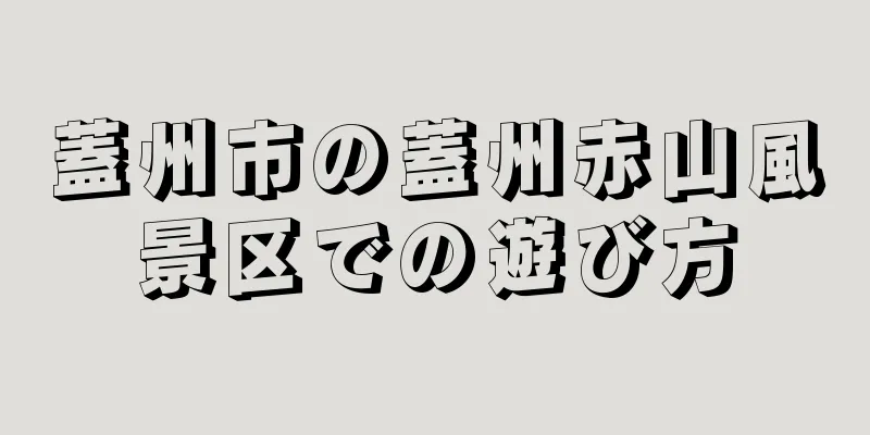 蓋州市の蓋州赤山風景区での遊び方