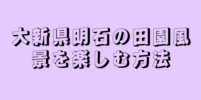大新県明石の田園風景を楽しむ方法